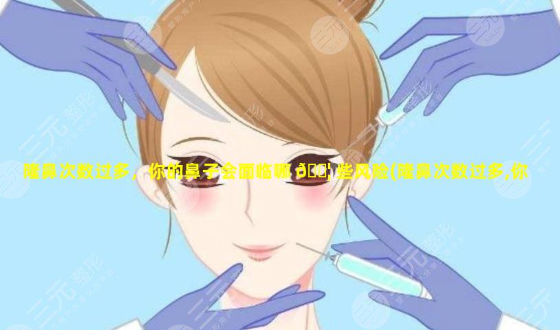 隆鼻次数过多，你的鼻子会面临哪 🐦 些风险(隆鼻次数过多,你的鼻子会面临哪些风险呢)